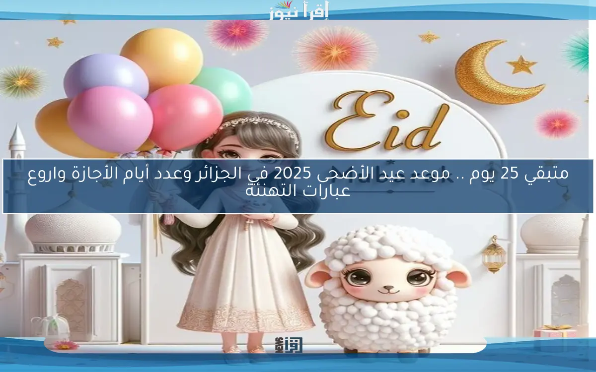 فرحة كبيرة .. موعد عيد الأضحى 2025 في الجزائر وعدد أيام الأجازة واروع عبارات التهنئة