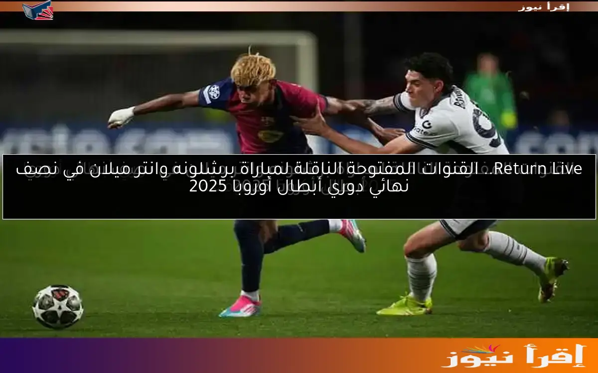 Return Live.. القنوات المفتوحة الناقلة لمباراة برشلونه وانتر ميلان في نصف نهائي دوري أبطال أوروبا 2025