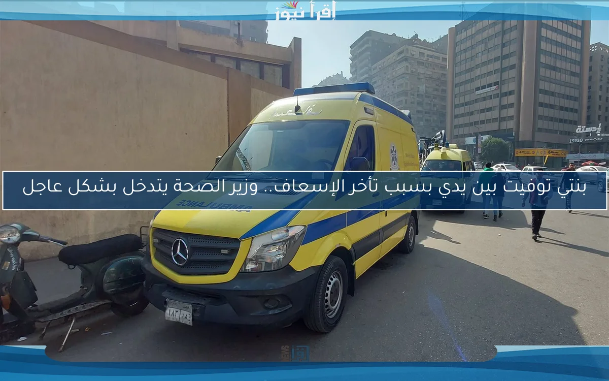 بنتي توفيت بين يدي بسبب تأخر الإسعاف.. وزير الصحة يتدخل بشكل عاجل