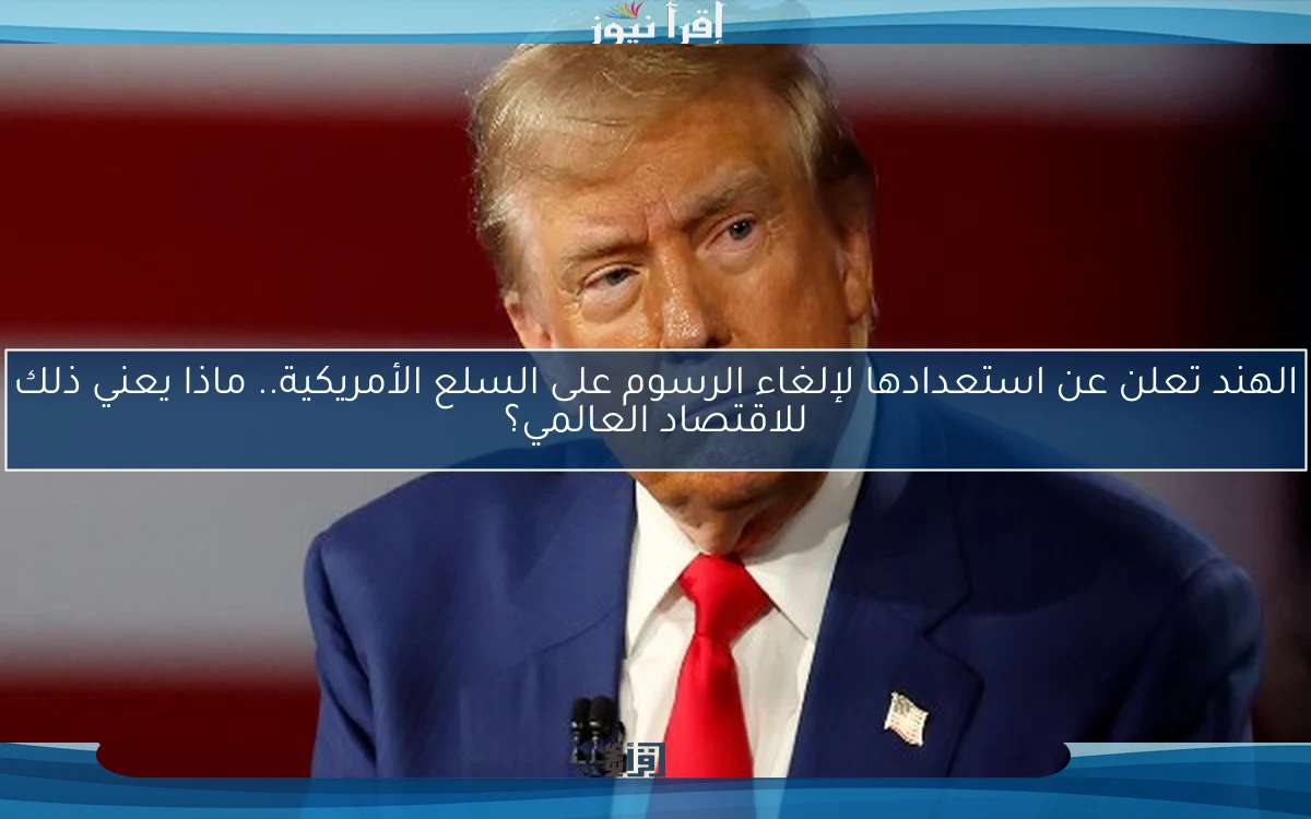 الهند تعلن عن استعدادها لإلغاء الرسوم على السلع الأمريكية.. ماذا يعني ذلك للاقتصاد العالمي؟