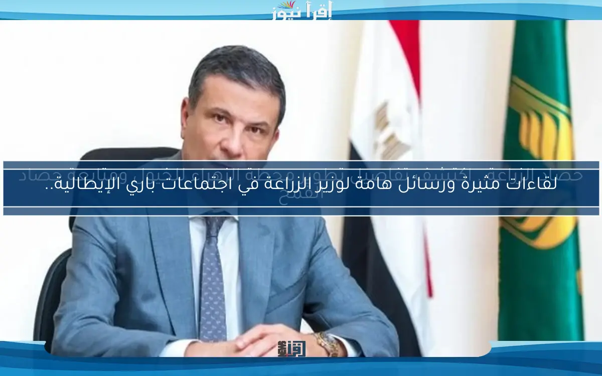 لقاءات مثيرة ورسائل هامة لوزير الزراعة في اجتماعات باري الإيطالية..