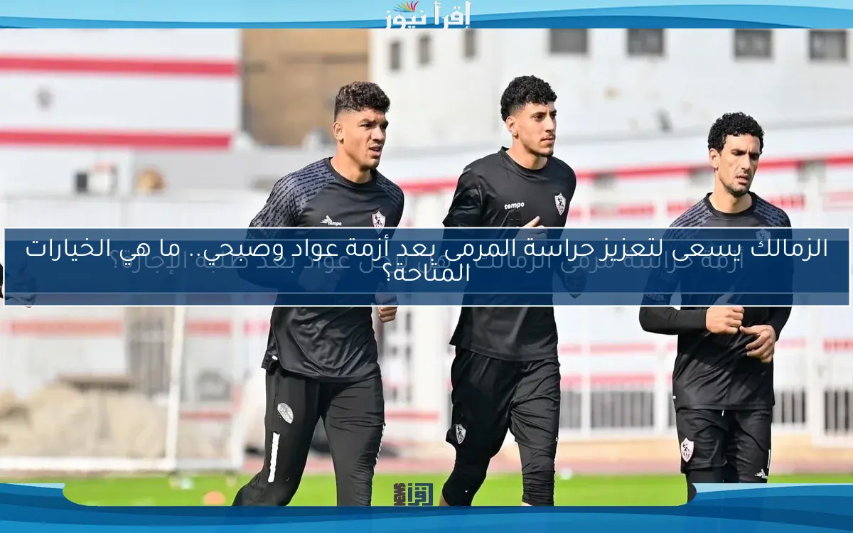أزمة حراسة مرمى الزمالك.. هل يرحل عواد بعد طلبه الإجازة؟