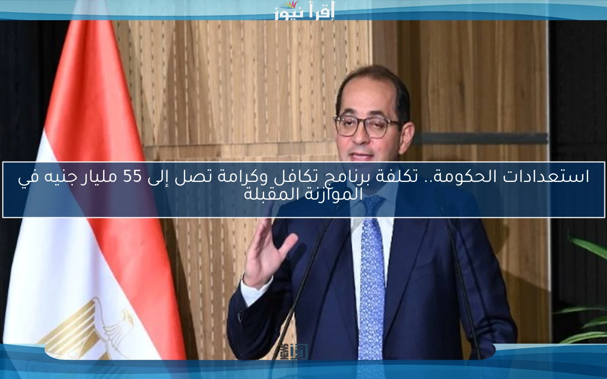استعدادات الحكومة.. تكلفة برنامج تكافل وكرامة تصل إلى 55 مليار جنيه في الموازنة المقبلة