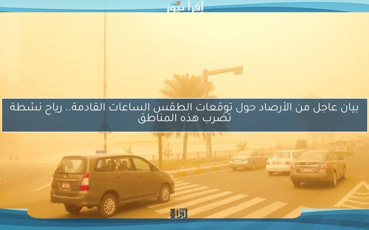 بيان عاجل من الأرصاد حول توقعات الطقس الساعات القادمة.. رياح نشطة تضرب هذه المناطق