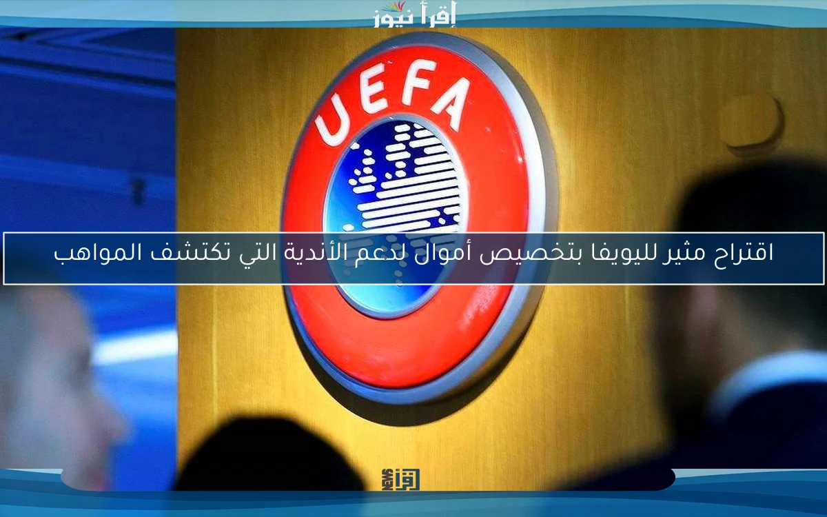 اقتراح مثير لليويفا بتخصيص أموال لدعم الأندية التي تكتشف المواهب
