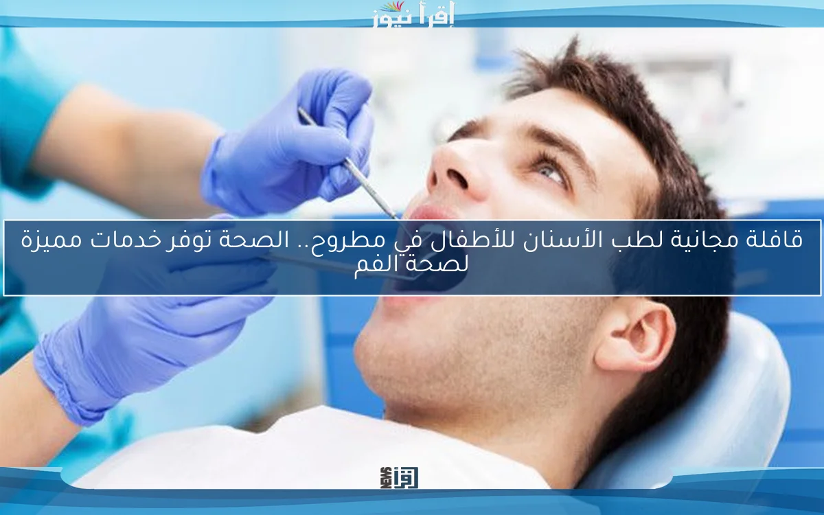 قافلة مجانية لطب الأسنان للأطفال في مطروح.. الصحة توفر خدمات مميزة لصحة الفم
