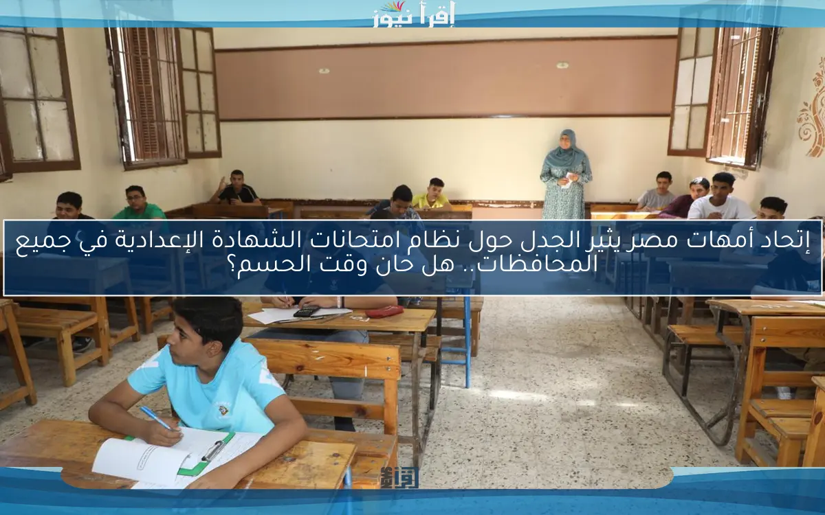 إتحاد أمهات مصر يثير الجدل حول نظام امتحانات الشهادة الإعدادية في جميع المحافظات.. هل حان وقت الحسم؟