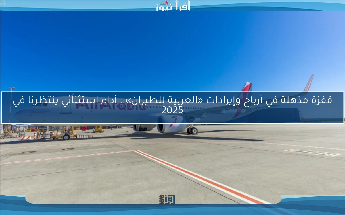 قفزة مذهلة في أرباح وإيرادات «العربية للطيران».. أداء استثنائي ينتظرنا في 2025