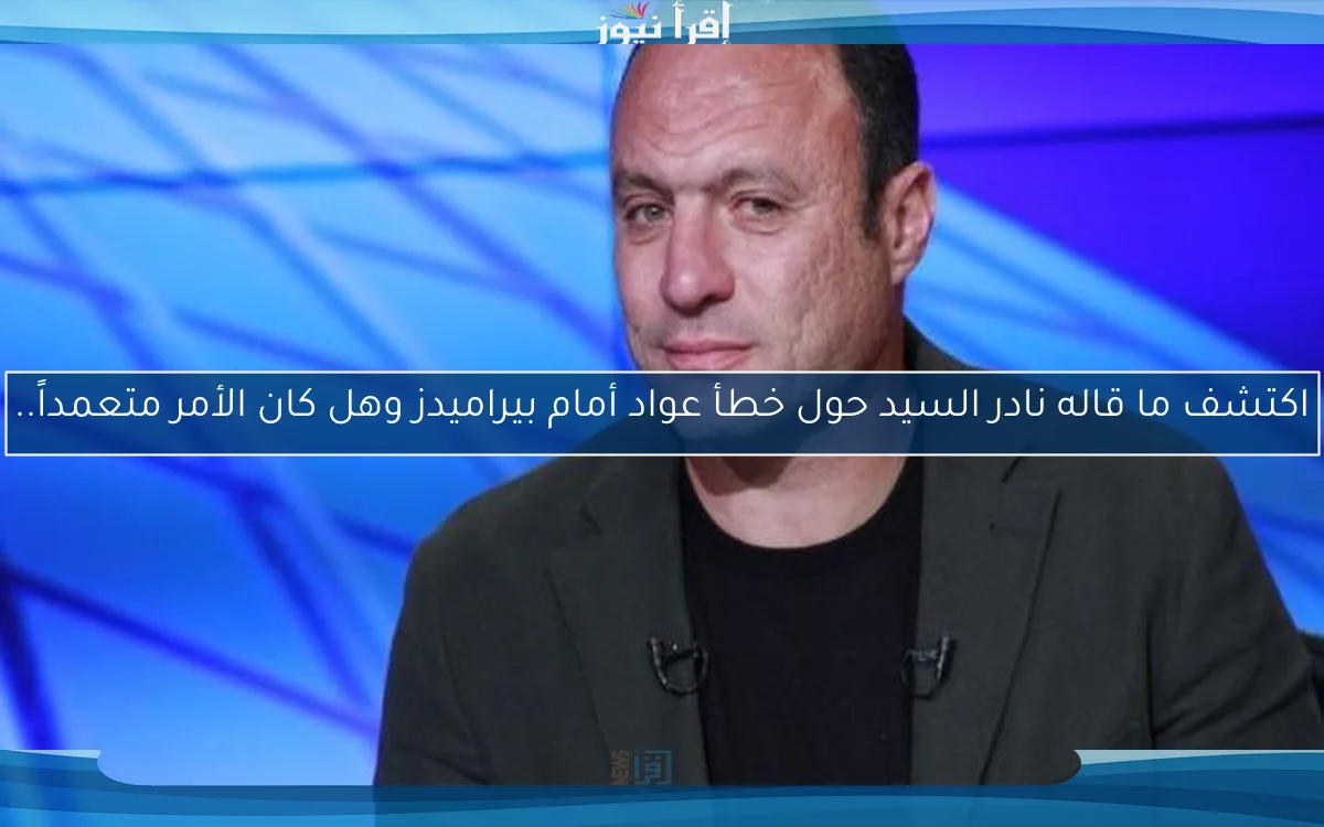 اكتشف ما قاله نادر السيد حول خطأ عواد أمام بيراميدز وهل كان الأمر متعمداً..