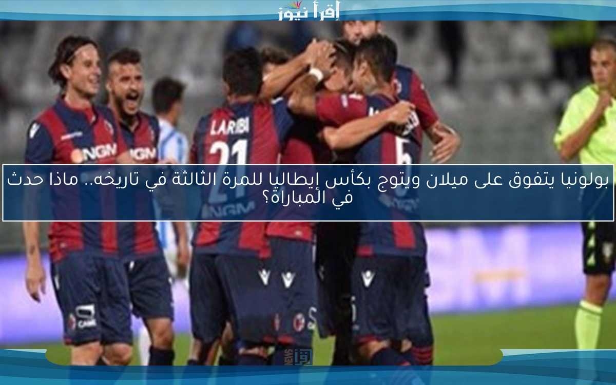 بولونيا يتفوق على ميلان ويتوج بكأس إيطاليا للمرة الثالثة في تاريخه.. ماذا حدث في المباراة؟