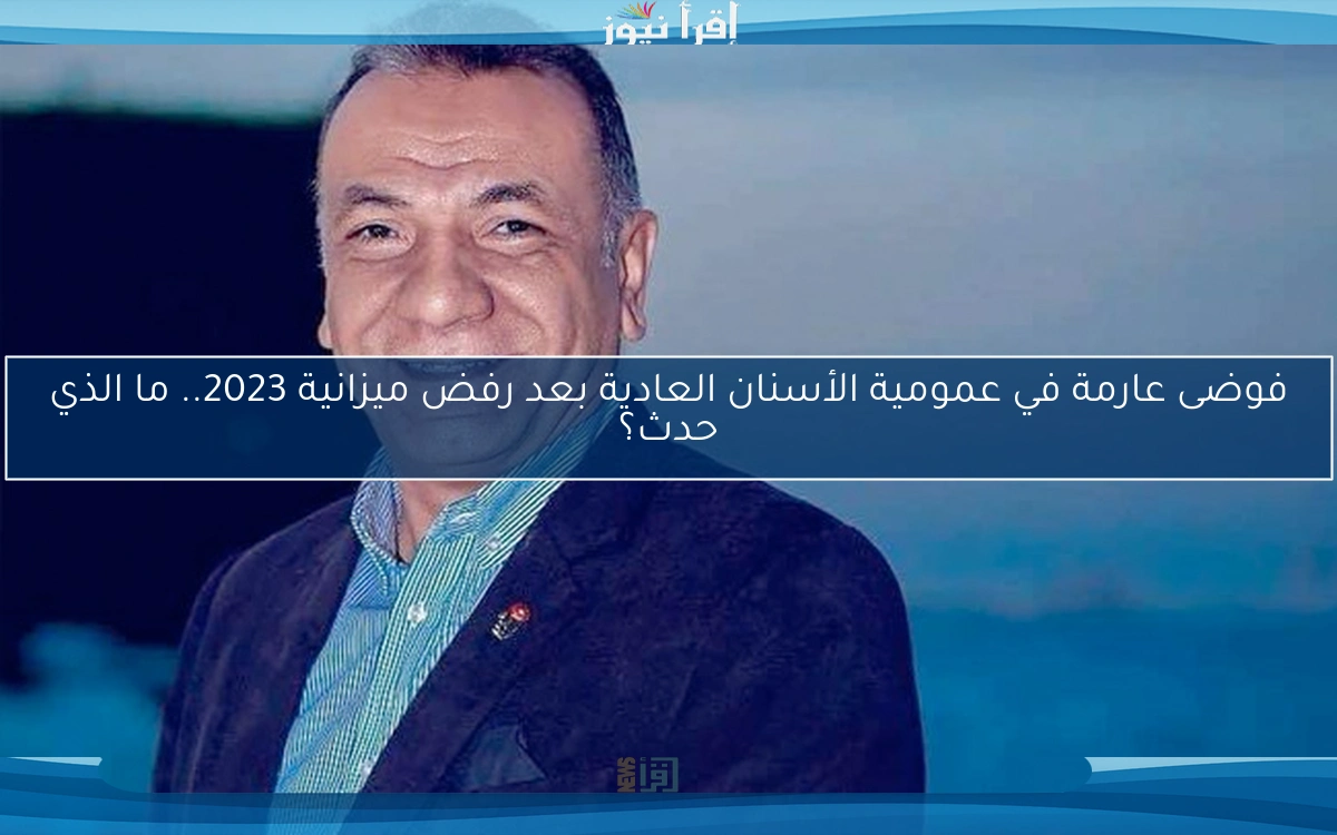 فوضى عارمة في عمومية الأسنان العادية بعد رفض ميزانية 2023.. ما الذي حدث؟