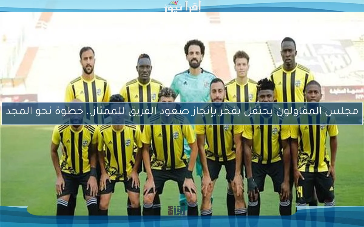 مجلس المقاولون يحتفل بفخر بإنجاز صعود الفريق للممتاز.. خطوة نحو المجد
