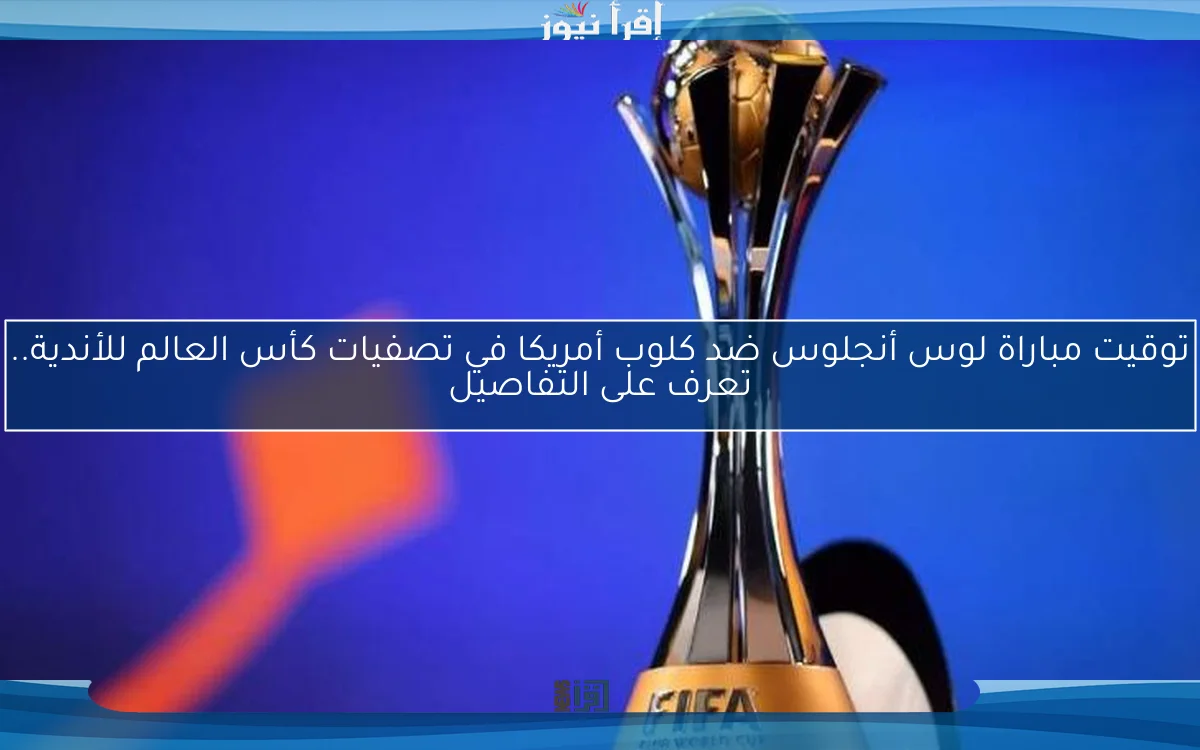 توقيت مباراة لوس أنجلوس ضد كلوب أمريكا في تصفيات كأس العالم للأندية.. تعرف على التفاصيل