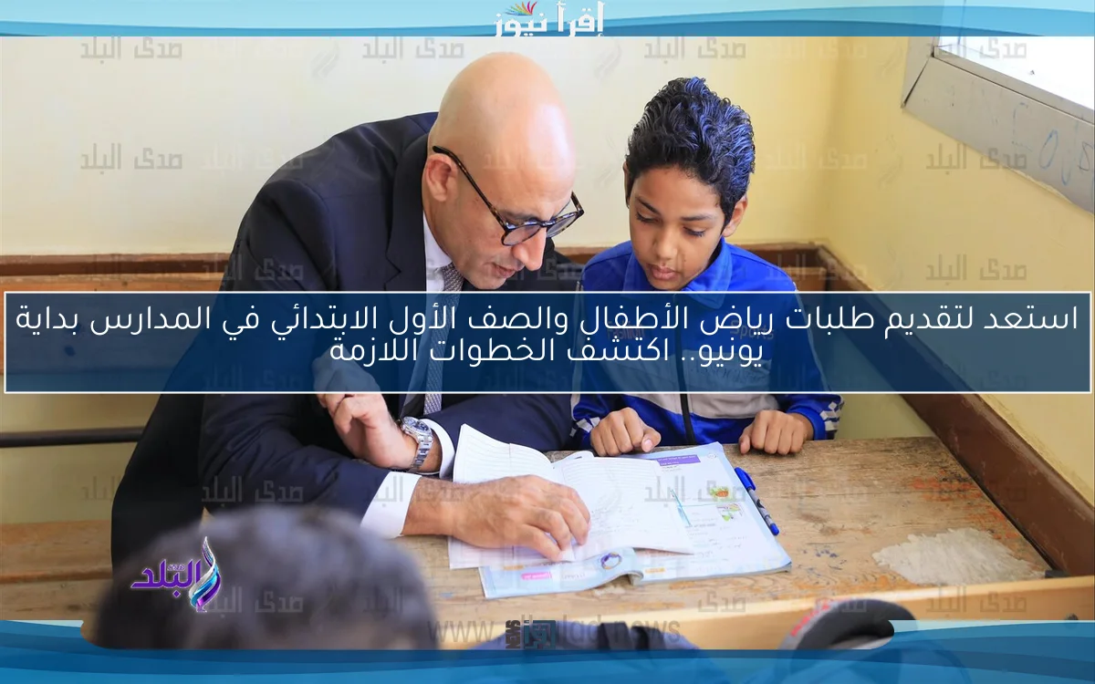 استعد لتقديم طلبات رياض الأطفال والصف الأول الابتدائي في المدارس بداية يونيو.. اكتشف الخطوات اللازمة
