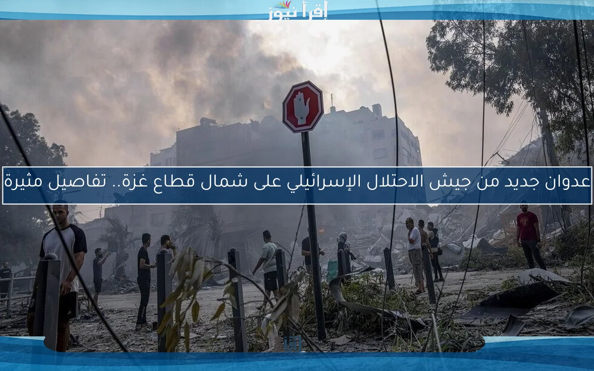 عدوان جديد من جيش الاحتلال الإسرائيلي على شمال قطاع غزة.. تفاصيل مثيرة