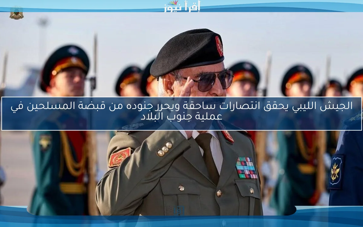 الجيش الليبي يحقق انتصارات ساحقة ويحرر جنوده من قبضة المسلحين في عملية جنوب البلاد
