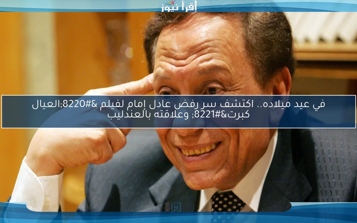 في عيد ميلاده.. اكتشف سر رفض عادل إمام لفيلم “العيال كبرت” وعلاقته بالعندليب