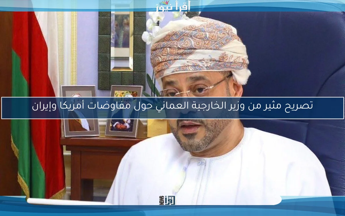 تصريح مثير من وزير الخارجية العماني حول مفاوضات أمريكا وإيران