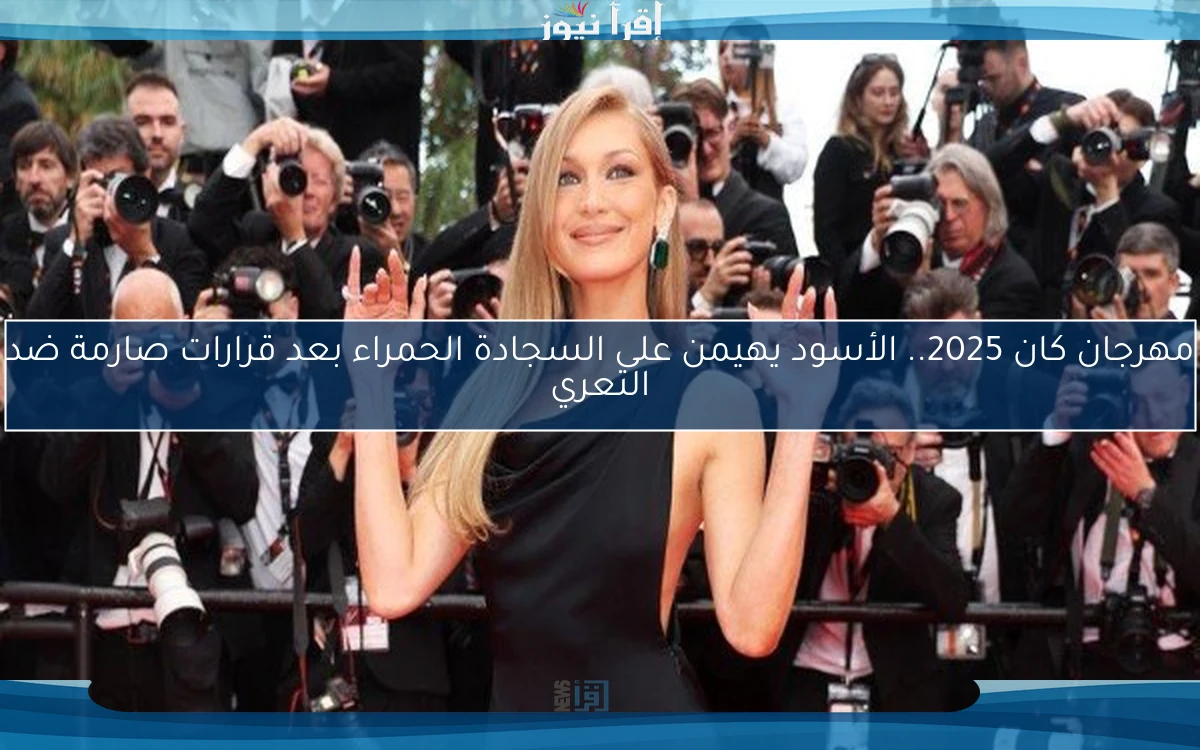 مهرجان كان 2025.. الأسود يهيمن على السجادة الحمراء بعد قرارات صارمة ضد التعري