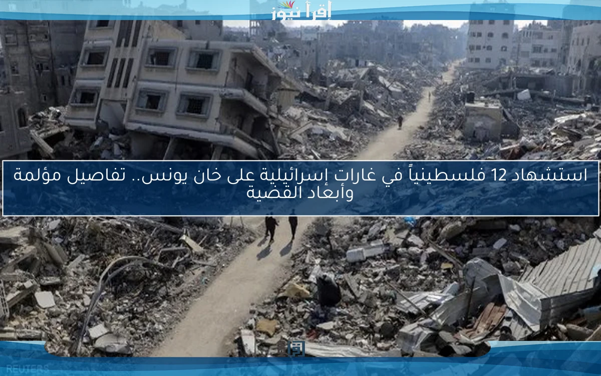 استشهاد 12 فلسطينياً في غارات إسرائيلية على خان يونس.. تفاصيل مؤلمة وأبعاد القضية
