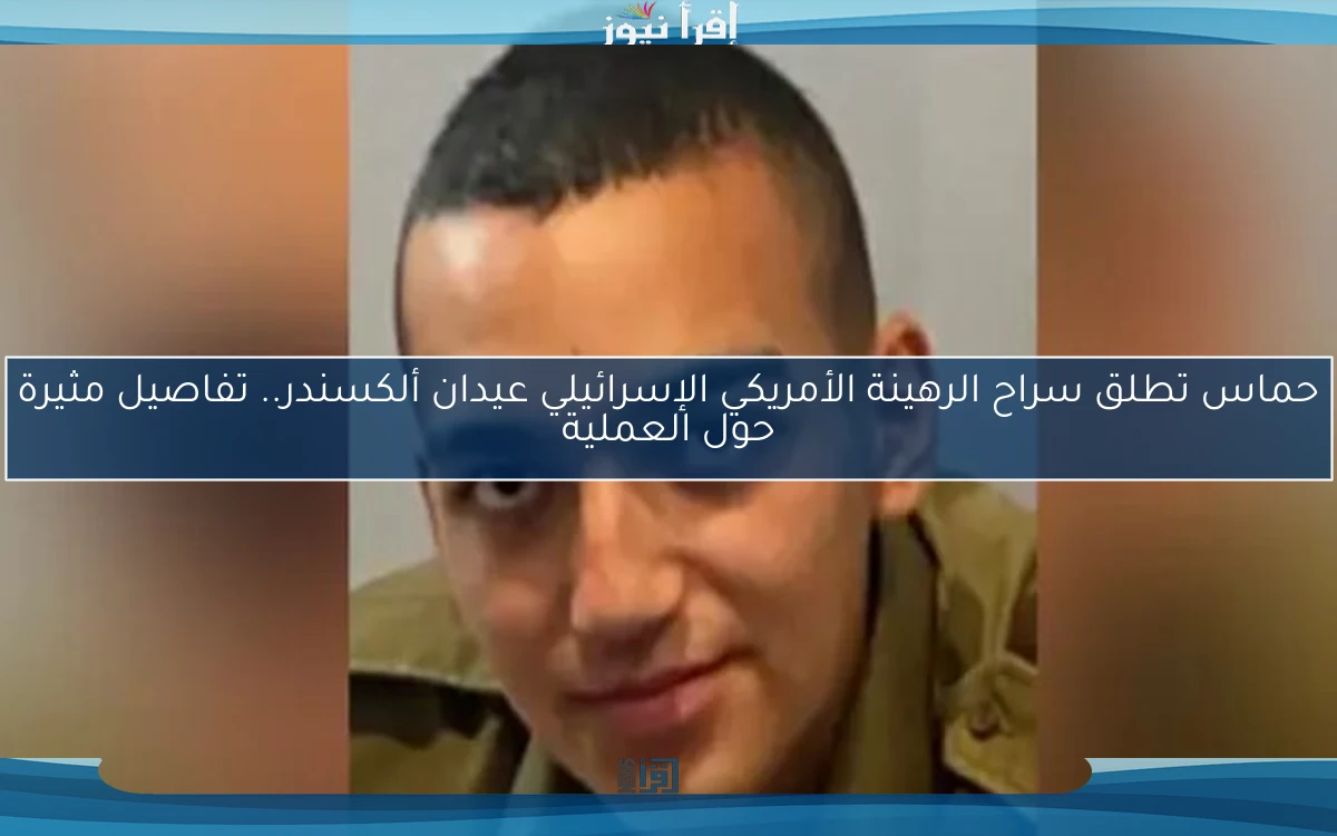 حماس تطلق سراح الرهينة الأمريكي الإسرائيلي عيدان ألكسندر.. تفاصيل مثيرة حول العملية