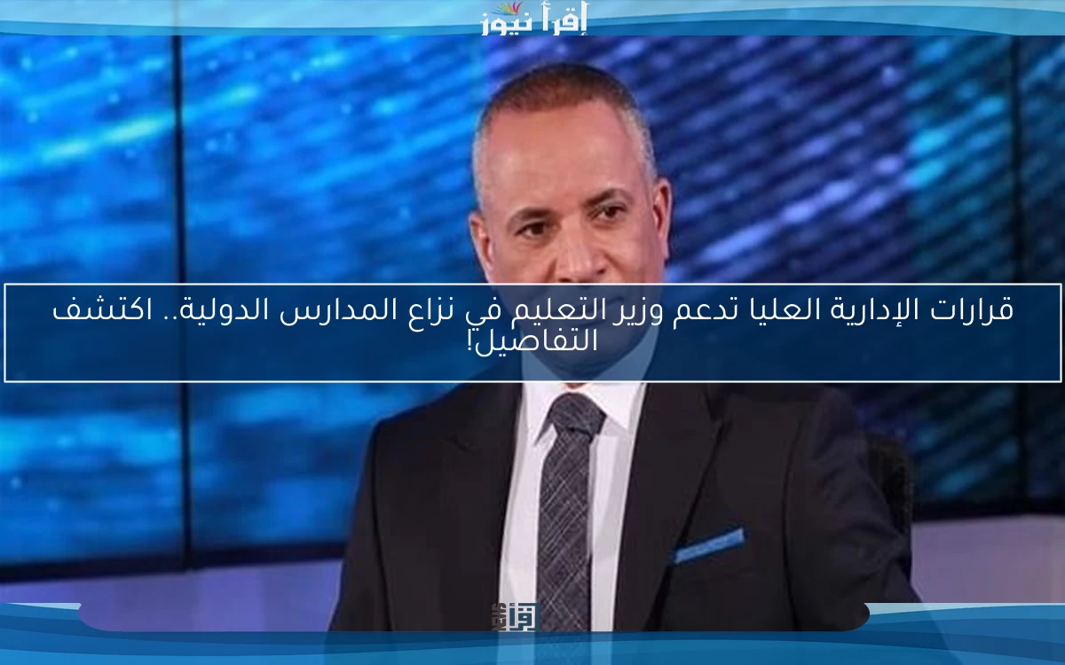 قرارات الإدارية العليا تدعم وزير التعليم في نزاع المدارس الدولية.. اكتشف التفاصيل!