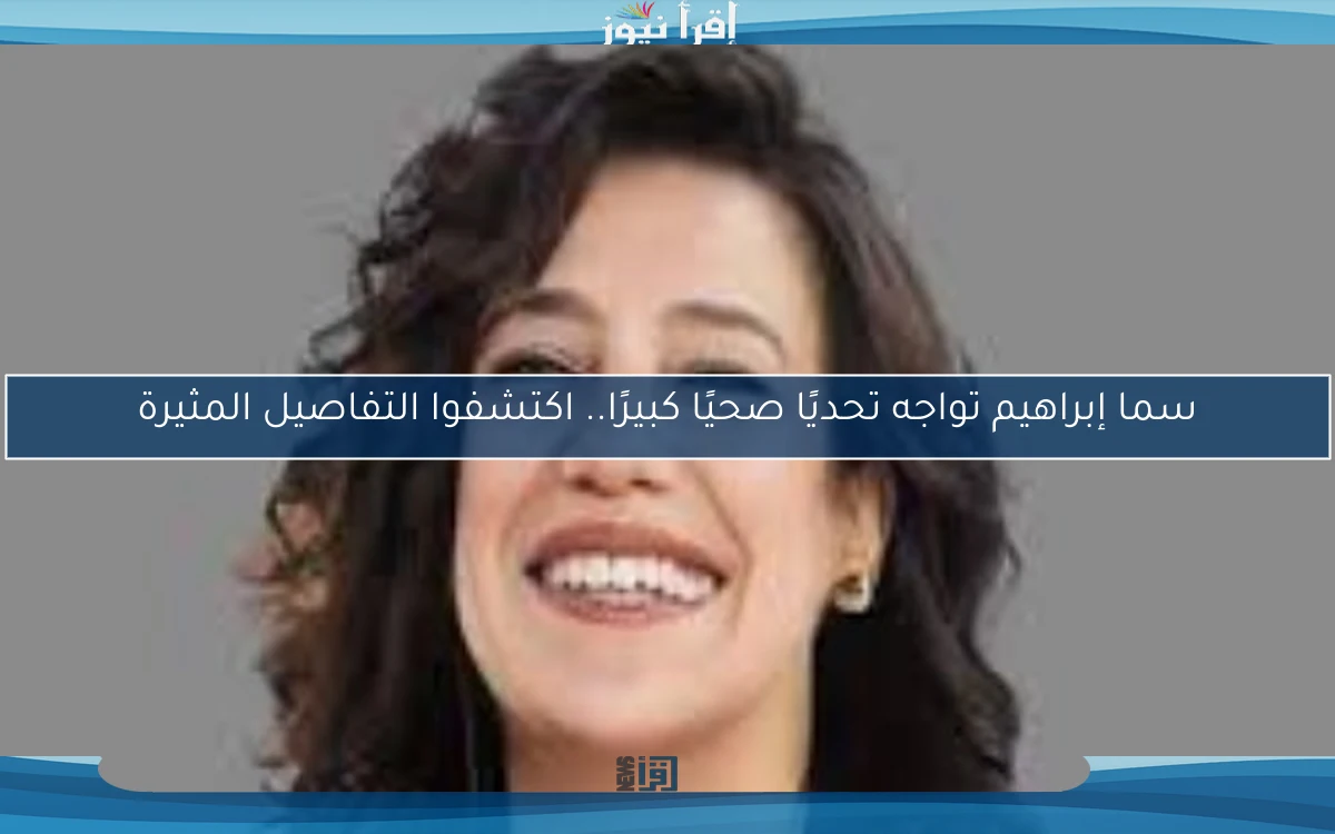 سما إبراهيم تواجه تحديًا صحيًا كبيرًا.. اكتشفوا التفاصيل المثيرة