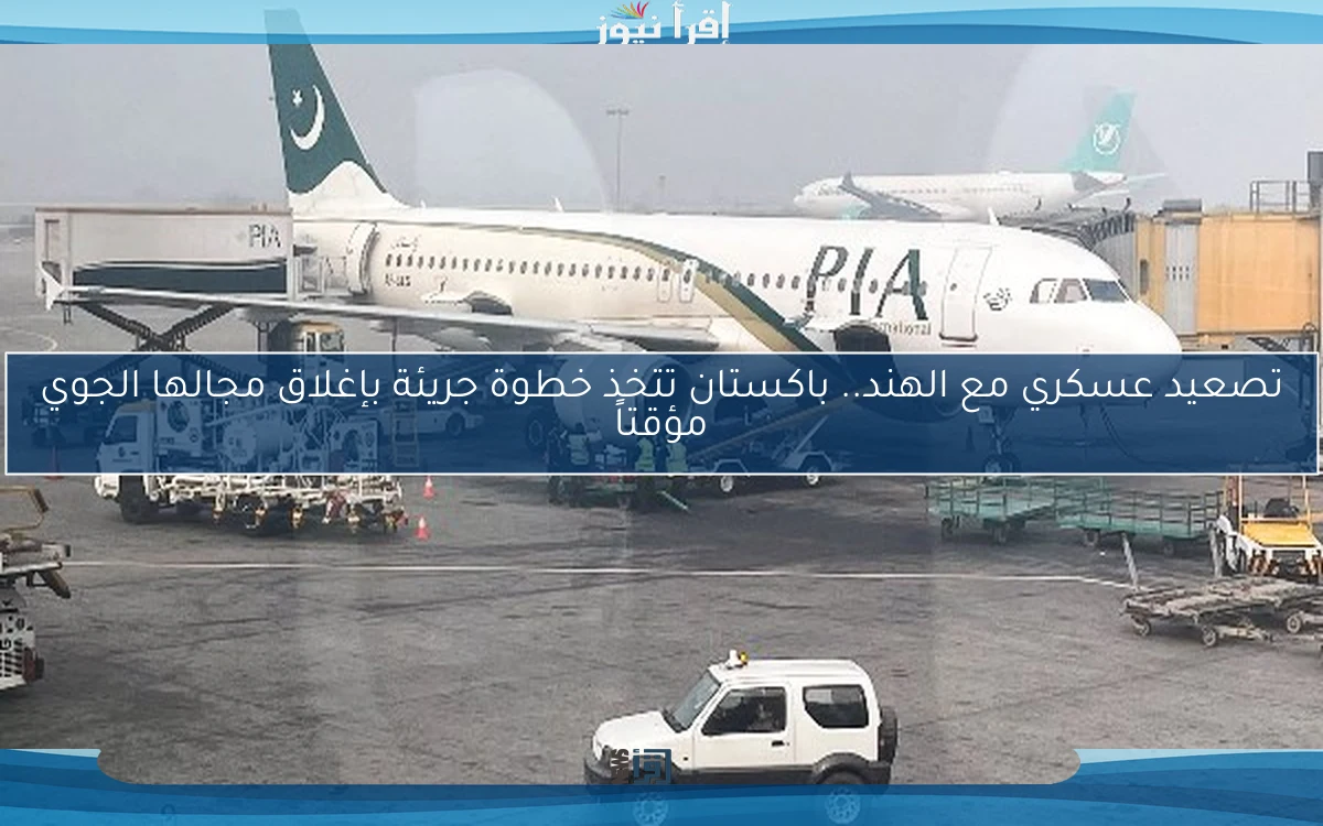 تصعيد عسكري مع الهند.. باكستان تتخذ خطوة جريئة بإغلاق مجالها الجوي مؤقتاً