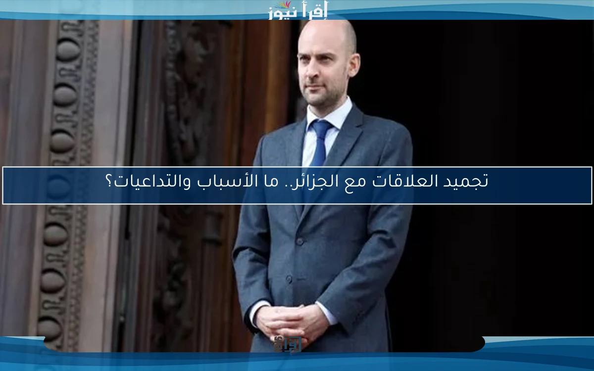 تجميد العلاقات مع الجزائر.. ما الأسباب والتداعيات؟