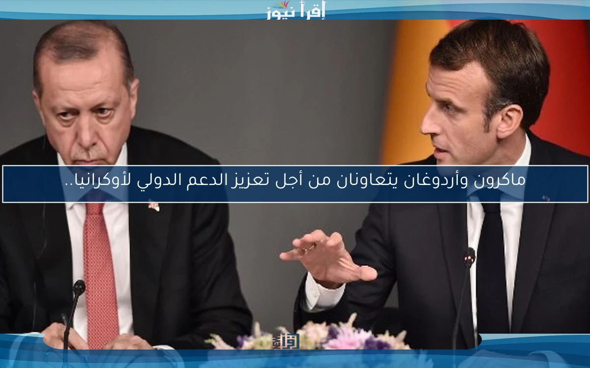 ماكرون وأردوغان يتعاونان من أجل تعزيز الدعم الدولي لأوكرانيا..