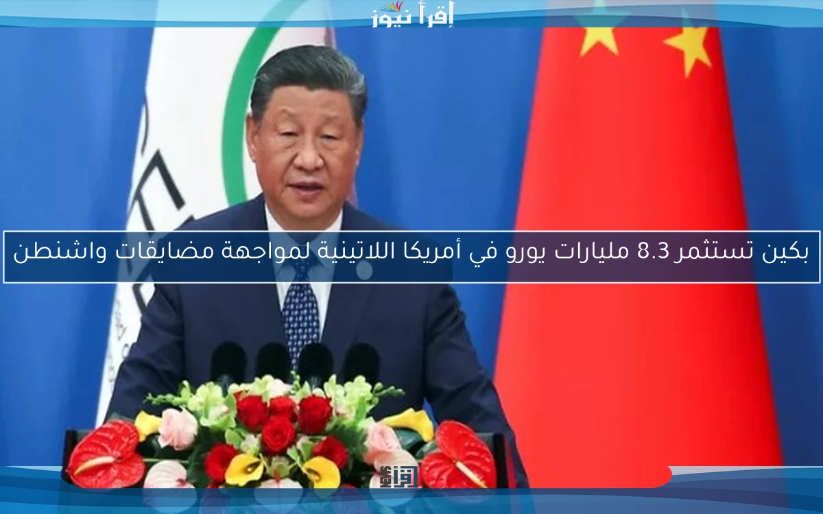 بكين تستثمر 8.3 مليارات يورو في أمريكا اللاتينية لمواجهة مضايقات واشنطن