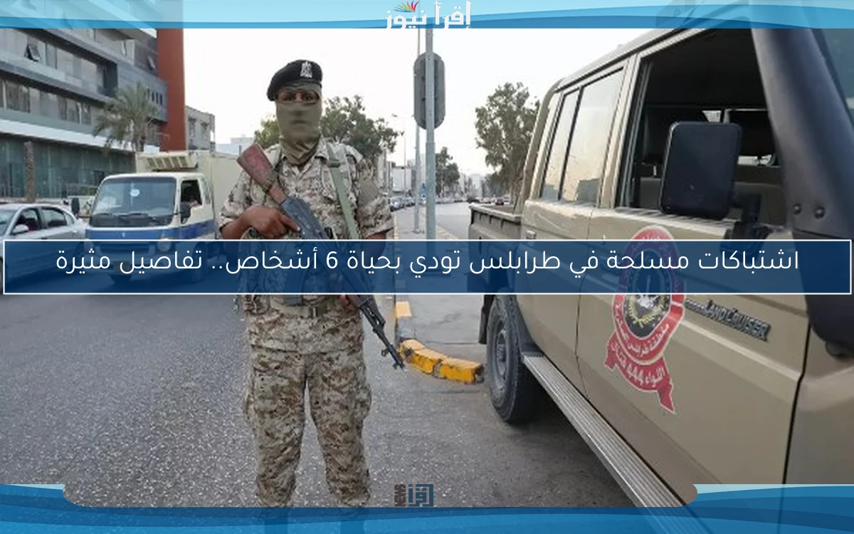 اشتباكات مسلحة في طرابلس تودي بحياة 6 أشخاص.. تفاصيل مثيرة
