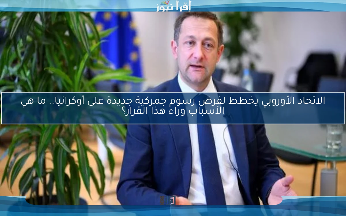 الاتحاد الأوروبي يخطط لفرض رسوم جمركية جديدة على أوكرانيا.. ما هي الأسباب وراء هذا القرار؟