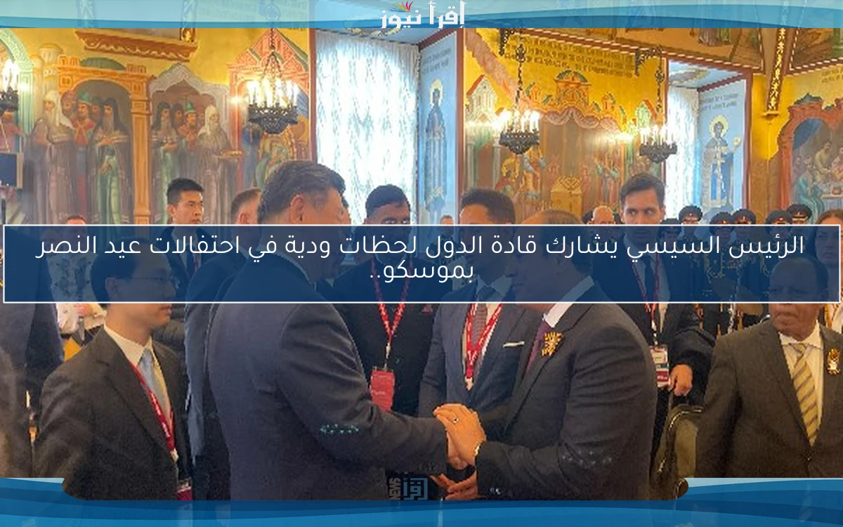 الرئيس السيسي يشارك قادة الدول لحظات ودية في احتفالات عيد النصر بموسكو..