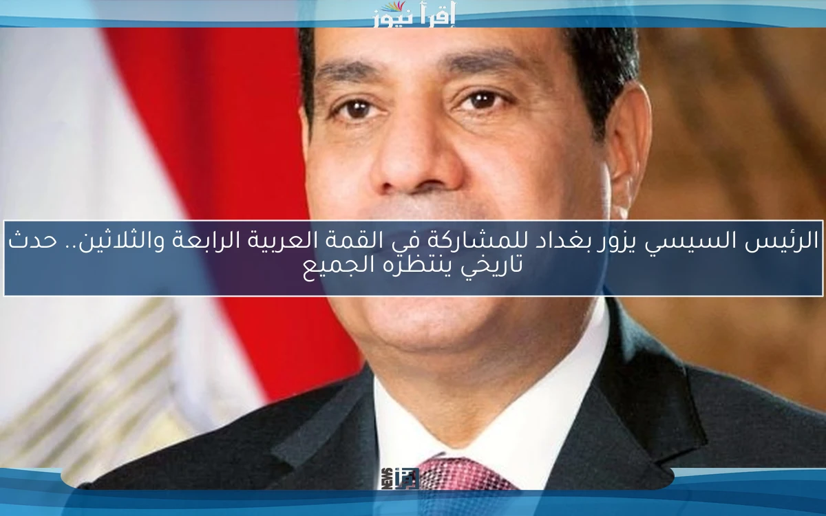 الرئيس السيسي يزور بغداد للمشاركة في القمة العربية الرابعة والثلاثين.. حدث تاريخي ينتظره الجميع