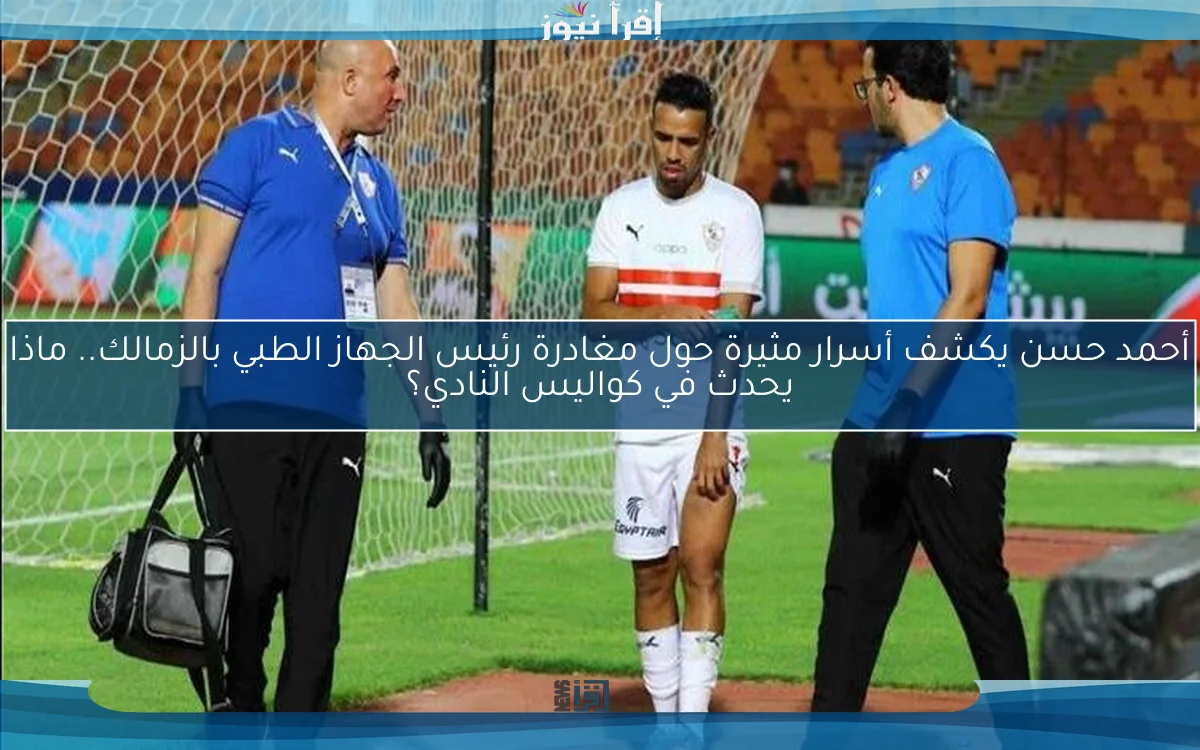 أحمد حسن يكشف أسرار مثيرة حول مغادرة رئيس الجهاز الطبي بالزمالك.. ماذا يحدث في كواليس النادي؟