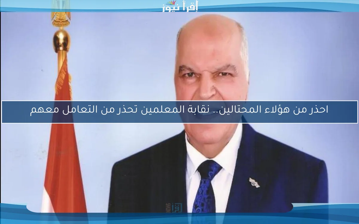 احذر من هؤلاء المحتالين.. نقابة المعلمين تحذر من التعامل معهم