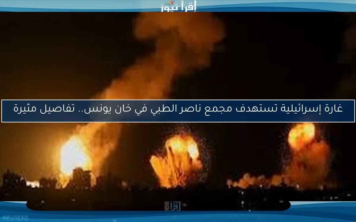 غارة إسرائيلية تستهدف مجمع ناصر الطبي في خان يونس.. تفاصيل مثيرة