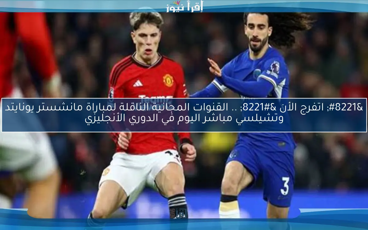 ” اتفرج الأن Fiery match ” .. القنوات المجانية الناقلة لمباراة مانشستر يونايتد وتشيلسي مباشر اليوم في الدوري الأنجليزي