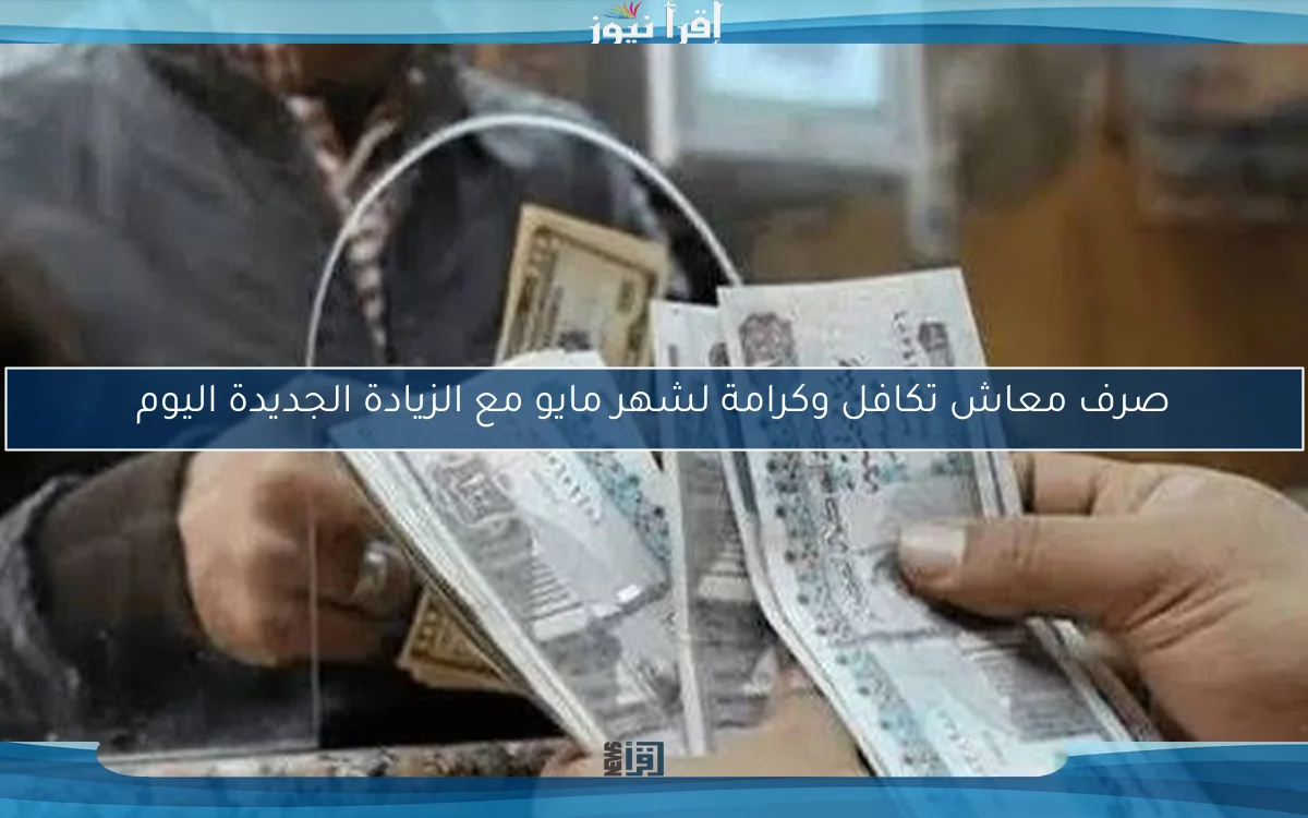 صرف معاش تكافل وكرامة لشهر مايو مع الزيادة الجديدة اليوم