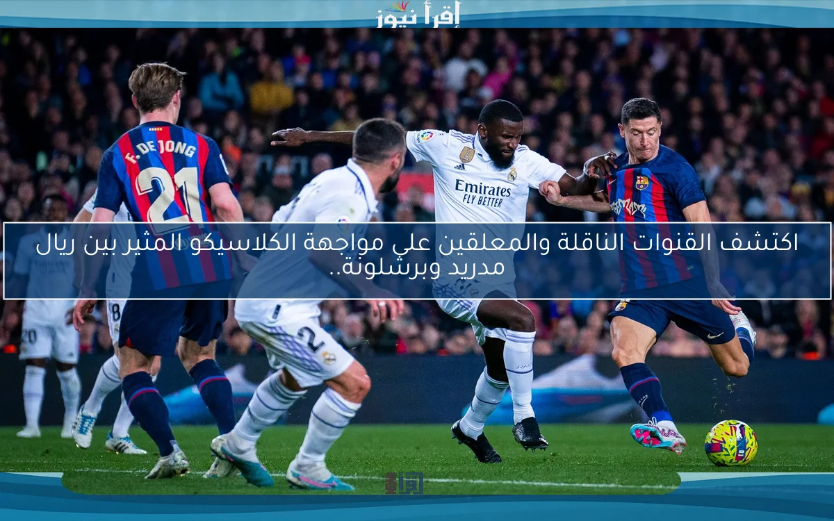 اكتشف القنوات الناقلة والمعلقين على مواجهة الكلاسيكو المثير بين ريال مدريد وبرشلونة..