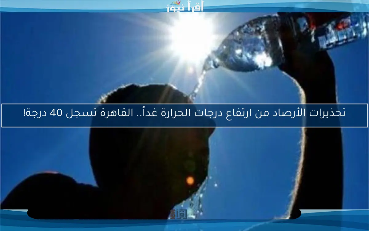 تحذيرات الأرصاد من ارتفاع درجات الحرارة غداً.. القاهرة تسجل 40 درجة!