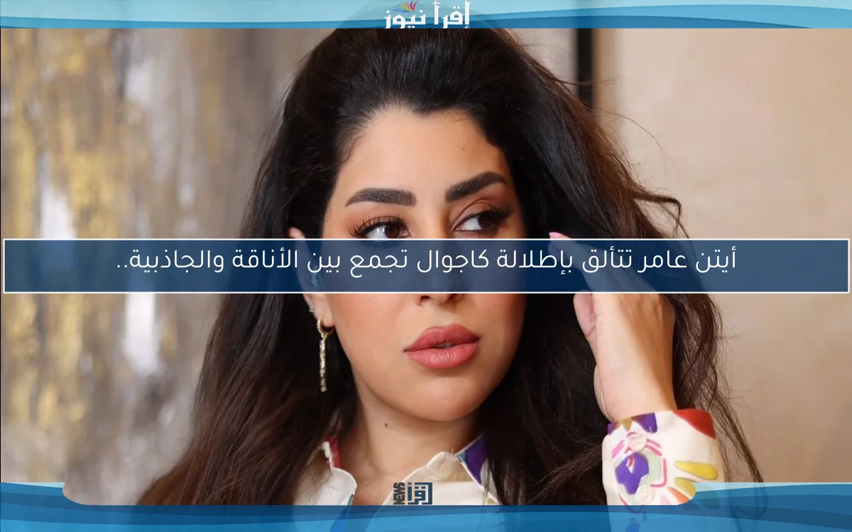 أيتن عامر تتألق بإطلالة كاجوال تجمع بين الأناقة والجاذبية..