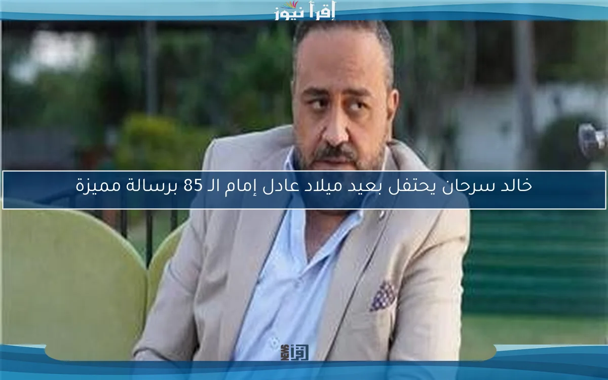خالد سرحان يحتفل بعيد ميلاد عادل إمام الـ 85 برسالة مميزة