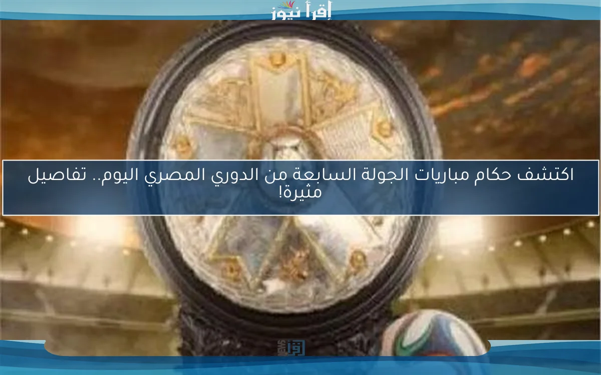 اكتشف حكام مباريات الجولة السابعة من الدوري المصري اليوم.. تفاصيل مثيرة!