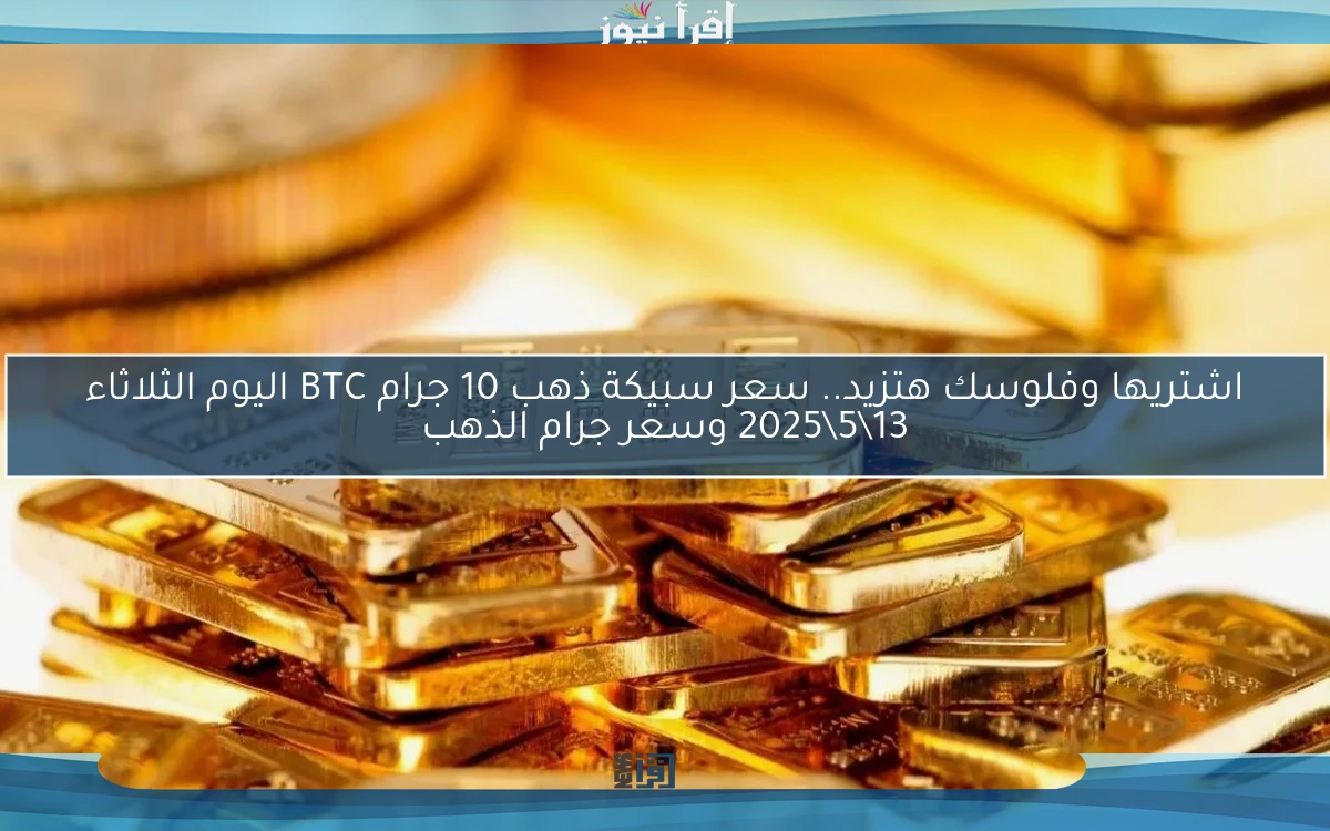 اشتريها وفلوسك هتزيد.. سعر سبيكة ذهب 10 جرام BTC اليوم الثلاثاء 13\5\2025 وسعر جرام الذهب