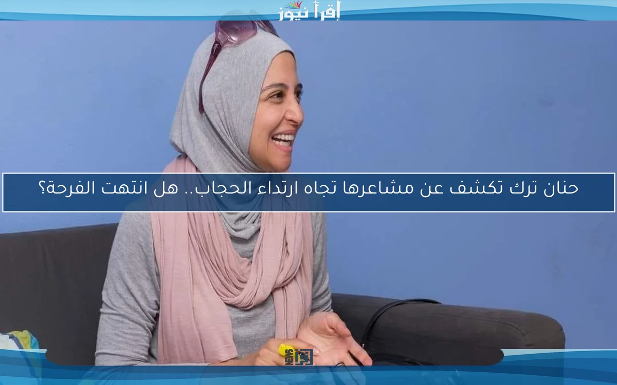 حنان ترك تكشف عن مشاعرها تجاه ارتداء الحجاب.. هل انتهت الفرحة؟