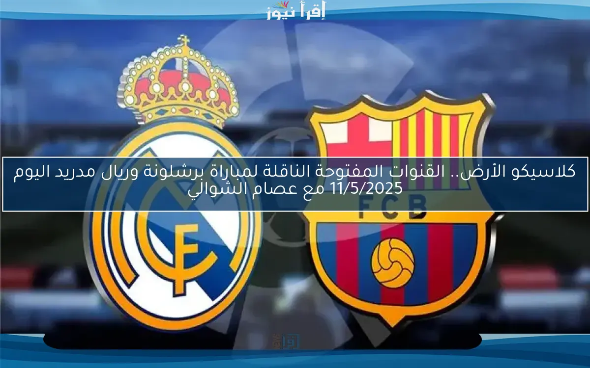 كلاسيكو الأرض.. القنوات المفتوحة الناقلة لمباراة برشلونة وريال مدريد اليوم 11/5/2025 مع عصام الشوالي
