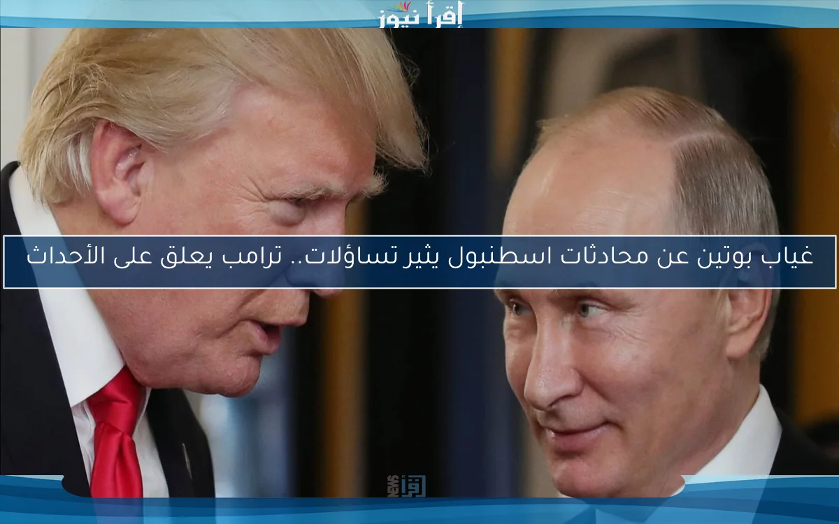 غياب بوتين عن محادثات اسطنبول يثير تساؤلات.. ترامب يعلق على الأحداث