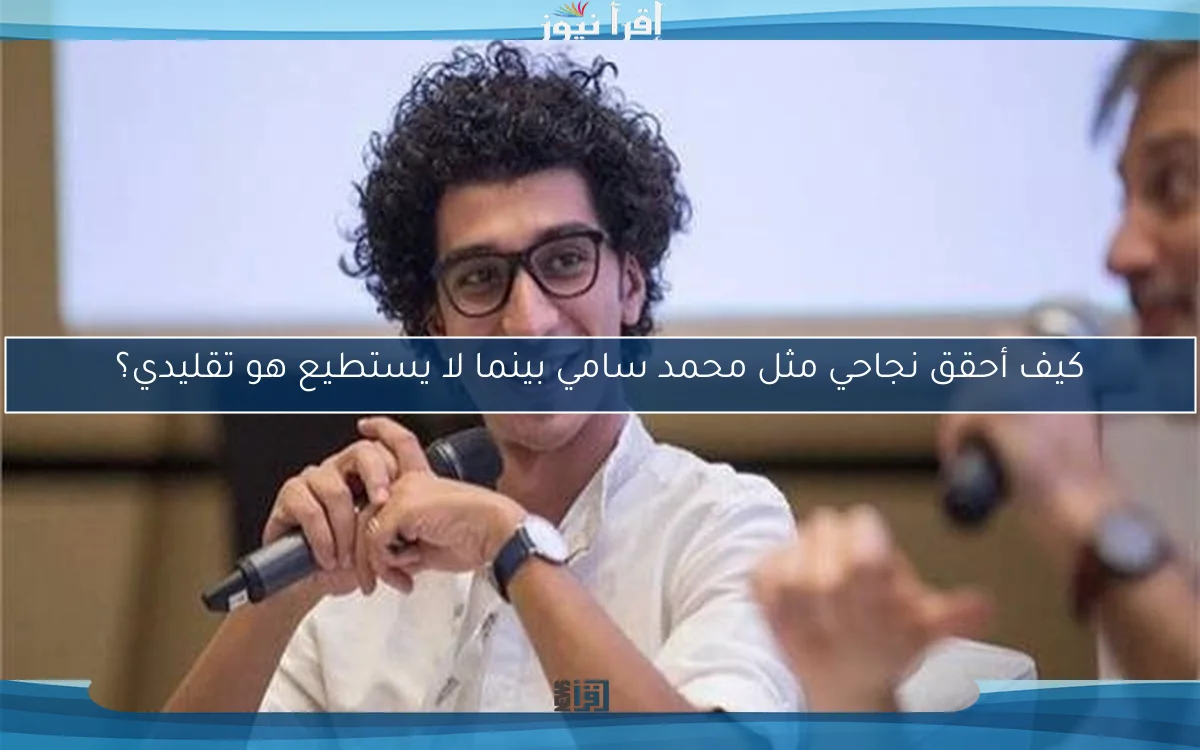 كيف أحقق نجاحي مثل محمد سامي بينما لا يستطيع هو تقليدي؟